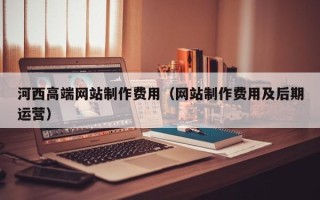 涿州河西高端网站制作费用（网站制作费用及后期运营）