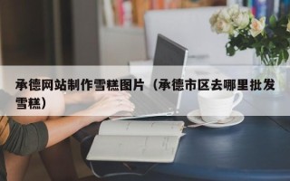 涿州承德网站制作雪糕图片（承德市区去哪里批发雪糕）