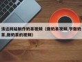 涿州清远网站制作奶茶视频（做奶茶视频,学做奶茶,做奶茶的视频）