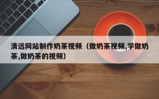涿州清远网站制作奶茶视频（做奶茶视频,学做奶茶,做奶茶的视频）