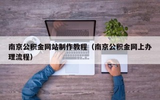 涿州南京公积金网站制作教程（南京公积金网上办理流程）