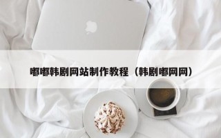 涿州嘟嘟韩剧网站制作教程（韩剧嘟网网）