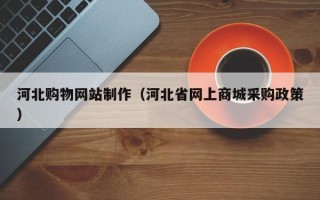 涿州河北购物网站制作（河北省网上商城采购政策）