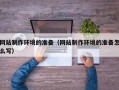 涿州网站制作环境的准备（网站制作环境的准备怎么写）