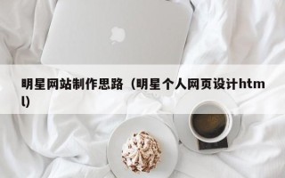 涿州明星网站制作思路（明星个人网页设计html）