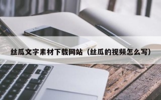 涿州丝瓜文字素材下载网站（丝瓜的视频怎么写）