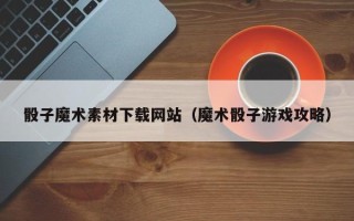 涿州骰子魔术素材下载网站（魔术骰子游戏攻略）
